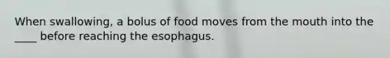 When swallowing, a bolus of food moves from the mouth into the ____ before reaching the esophagus.