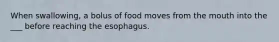 When swallowing, a bolus of food moves from the mouth into the ___ before reaching the esophagus.