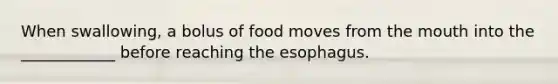 When swallowing, a bolus of food moves from the mouth into the ____________ before reaching the esophagus.