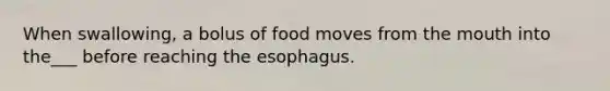 When swallowing, a bolus of food moves from the mouth into the___ before reaching the esophagus.