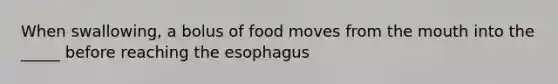 When swallowing, a bolus of food moves from <a href='https://www.questionai.com/knowledge/krBoWYDU6j-the-mouth' class='anchor-knowledge'>the mouth</a> into the _____ before reaching <a href='https://www.questionai.com/knowledge/kSjVhaa9qF-the-esophagus' class='anchor-knowledge'>the esophagus</a>