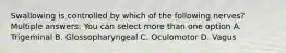 Swallowing is controlled by which of the following nerves? Multiple answers: You can select more than one option A. Trigeminal B. Glossopharyngeal C. Oculomotor D. Vagus