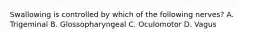 Swallowing is controlled by which of the following nerves? A. Trigeminal B. Glossopharyngeal C. Oculomotor D. Vagus