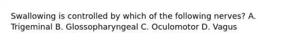Swallowing is controlled by which of the following nerves? A. Trigeminal B. Glossopharyngeal C. Oculomotor D. Vagus