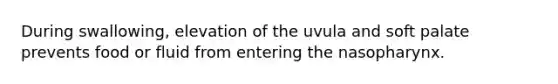 During swallowing, elevation of the uvula and soft palate prevents food or fluid from entering the nasopharynx.