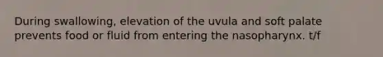 During swallowing, elevation of the uvula and soft palate prevents food or fluid from entering the nasopharynx. t/f