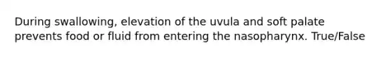 During swallowing, elevation of the uvula and soft palate prevents food or fluid from entering the nasopharynx. True/False