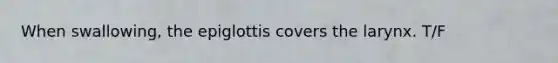 When swallowing, the epiglottis covers the larynx. T/F