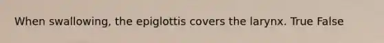 When swallowing, the epiglottis covers the larynx. True False