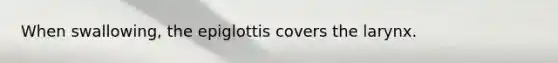 When swallowing, the epiglottis covers the larynx.