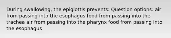 During swallowing, the epiglottis prevents: Question options: air from passing into the esophagus food from passing into the trachea air from passing into the pharynx food from passing into the esophagus