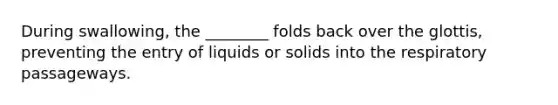 During swallowing, the ________ folds back over the glottis, preventing the entry of liquids or solids into the respiratory passageways.