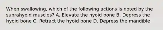 When swallowing, which of the following actions is noted by the suprahyoid muscles? A. Elevate the <a href='https://www.questionai.com/knowledge/kVV1acPC4Z-hyoid-bone' class='anchor-knowledge'>hyoid bone</a> B. Depress the hyoid bone C. Retract the hyoid bone D. Depress the mandible