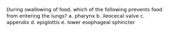 During swallowing of food, which of the following prevents food from entering the lungs? a. pharynx b. ileocecal valve c. appendix d. epiglottis e. lower esophageal sphincter