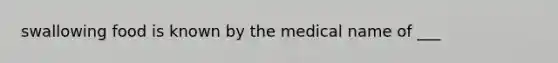 swallowing food is known by the medical name of ___