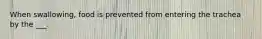 When swallowing, food is prevented from entering the trachea by the ___.