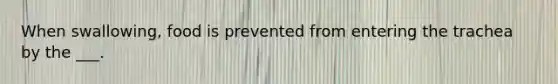 When swallowing, food is prevented from entering the trachea by the ___.