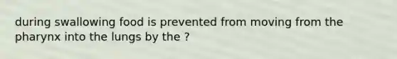 during swallowing food is prevented from moving from the pharynx into the lungs by the ?