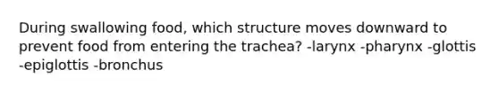 During swallowing food, which structure moves downward to prevent food from entering the trachea?​ -​larynx -​pharynx -​glottis -​epiglottis -bronchus​