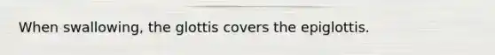 When swallowing, the glottis covers the epiglottis.