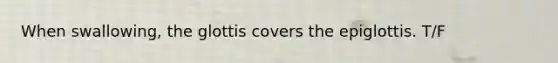 When swallowing, the glottis covers the epiglottis. T/F