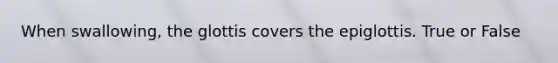 When swallowing, the glottis covers the epiglottis. True or False