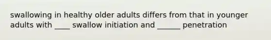 swallowing in healthy older adults differs from that in younger adults with ____ swallow initiation and ______ penetration