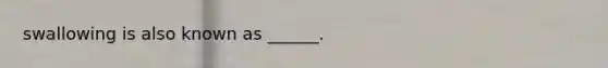 swallowing is also known as ______.