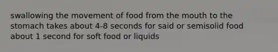 swallowing the movement of food from the mouth to the stomach takes about 4-8 seconds for said or semisolid food about 1 second for soft food or liquids