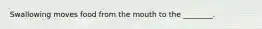 Swallowing moves food from the mouth to the ________.