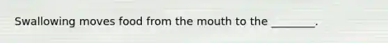 Swallowing moves food from the mouth to the ________.