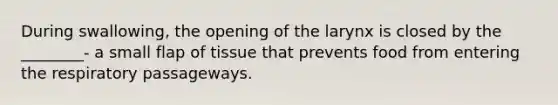 During swallowing, the opening of the larynx is closed by the ________- a small flap of tissue that prevents food from entering the respiratory passageways.