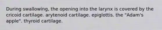 During swallowing, the opening into the larynx is covered by the cricoid cartilage. arytenoid cartilage. epiglottis. the "Adam's apple". thyroid cartilage.