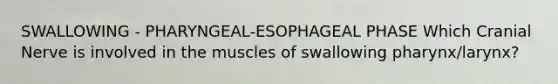 SWALLOWING - PHARYNGEAL-ESOPHAGEAL PHASE Which Cranial Nerve is involved in the muscles of swallowing pharynx/larynx?