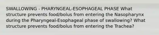 SWALLOWING - PHARYNGEAL-ESOPHAGEAL PHASE What structure prevents food/bolus from entering the Nasopharynx during the Pharyngeal-Esophageal phase of swallowing? What structure prevents food/bolus from entering the Trachea?