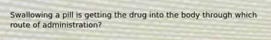 Swallowing a pill is getting the drug into the body through which route of administration?