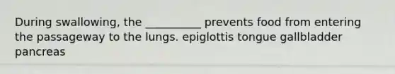 During swallowing, the __________ prevents food from entering the passageway to the lungs. epiglottis tongue gallbladder pancreas