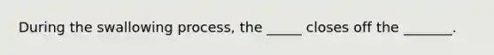 During the swallowing process, the _____ closes off the _______.