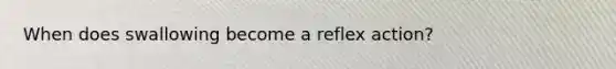 When does swallowing become a reflex action?