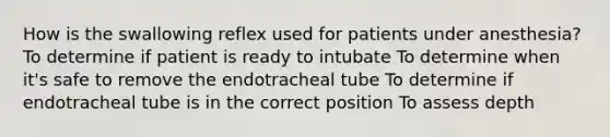 How is the swallowing reflex used for patients under anesthesia? To determine if patient is ready to intubate To determine when it's safe to remove the endotracheal tube To determine if endotracheal tube is in the correct position To assess depth