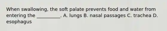 When​ swallowing, the soft palate prevents food and water from entering the​ __________. A. lungs B. nasal passages C. trachea D. esophagus