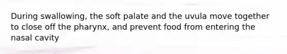 During swallowing, the soft palate and the uvula move together to close off the pharynx, and prevent food from entering the nasal cavity