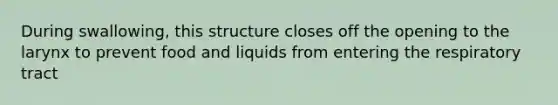 During swallowing, this structure closes off the opening to the larynx to prevent food and liquids from entering the respiratory tract