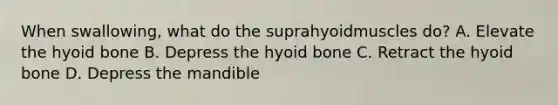 When swallowing, what do the suprahyoidmuscles do? A. Elevate the hyoid bone B. Depress the hyoid bone C. Retract the hyoid bone D. Depress the mandible