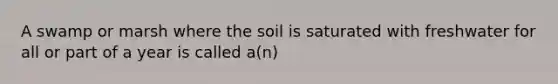 A swamp or marsh where the soil is saturated with freshwater for all or part of a year is called a(n)