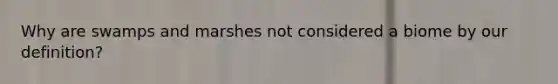 Why are swamps and marshes not considered a biome by our definition?