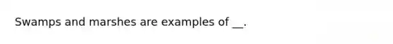 Swamps and marshes are examples of __.