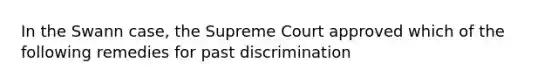 In the Swann case, the Supreme Court approved which of the following remedies for past discrimination