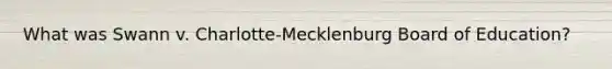 What was Swann v. Charlotte-Mecklenburg Board of Education?