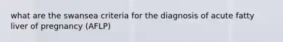 what are the swansea criteria for the diagnosis of acute fatty liver of pregnancy (AFLP)